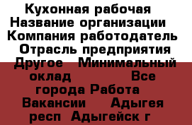 Кухонная рабочая › Название организации ­ Компания-работодатель › Отрасль предприятия ­ Другое › Минимальный оклад ­ 12 000 - Все города Работа » Вакансии   . Адыгея респ.,Адыгейск г.